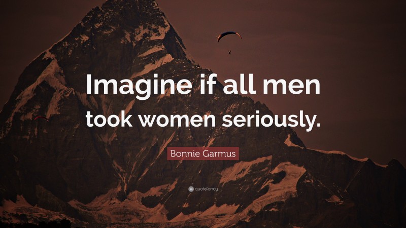 Bonnie Garmus Quote: “Imagine if all men took women seriously.”