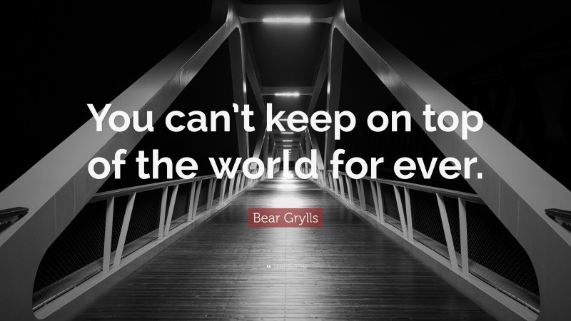 Bear Grylls Quote: “You can’t keep on top of the world for ever.”