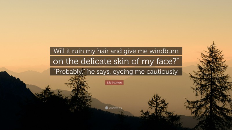 Lily Morton Quote: “Will it ruin my hair and give me windburn on the delicate skin of my face?” “Probably,” he says, eyeing me cautiously.”