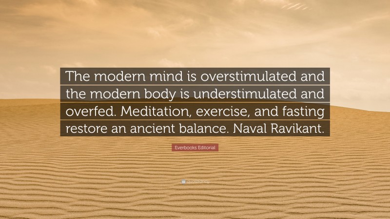 Everbooks Editorial Quote: “The modern mind is overstimulated and the modern body is understimulated and overfed. Meditation, exercise, and fasting restore an ancient balance. Naval Ravikant.”