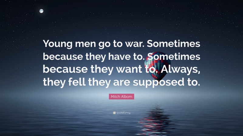 Mitch Albom Quote: “Young men go to war. Sometimes because they have to. Sometimes because they want to. Always, they fell they are supposed to.”