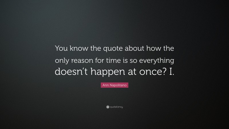 Ann Napolitano Quote: “You know the quote about how the only reason for time is so everything doesn’t happen at once? I.”