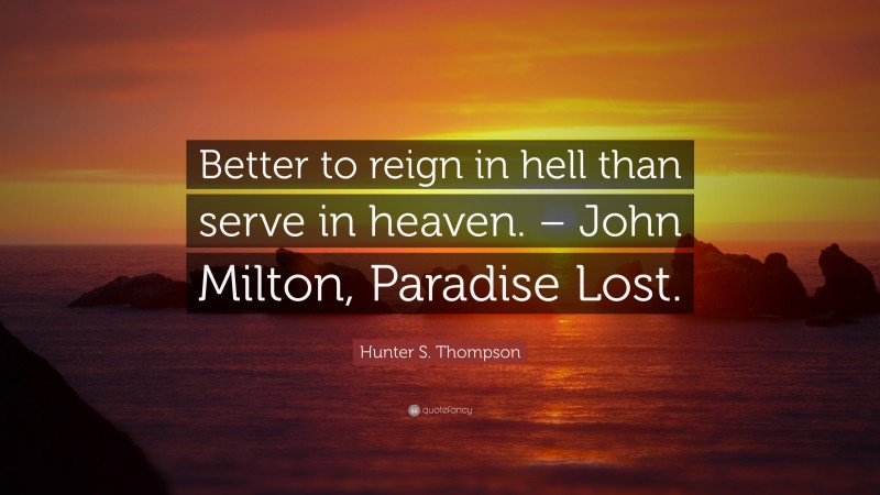 Hunter S. Thompson Quote: “Better to reign in hell than serve in heaven. – John Milton, Paradise Lost.”