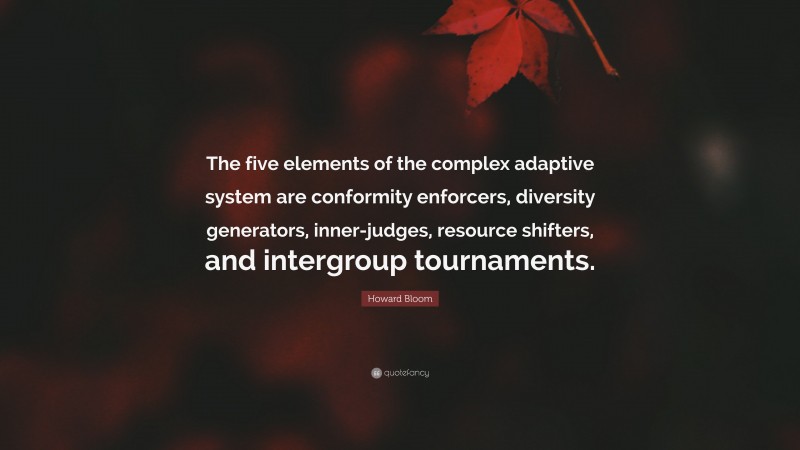 Howard Bloom Quote: “The five elements of the complex adaptive system are conformity enforcers, diversity generators, inner-judges, resource shifters, and intergroup tournaments.”