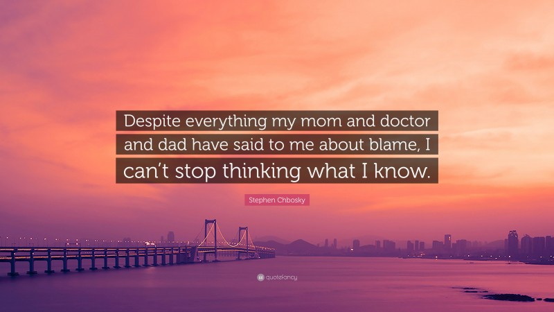 Stephen Chbosky Quote: “Despite everything my mom and doctor and dad have said to me about blame, I can’t stop thinking what I know.”
