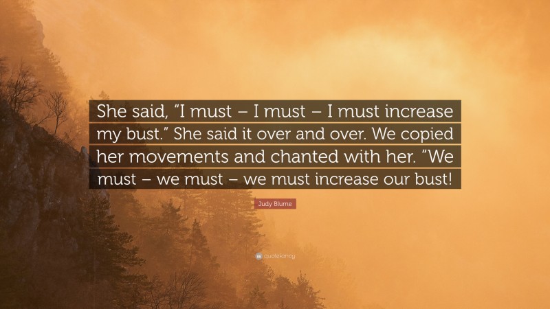 Judy Blume Quote: “She said, “I must – I must – I must increase my bust.” She said it over and over. We copied her movements and chanted with her. “We must – we must – we must increase our bust!”