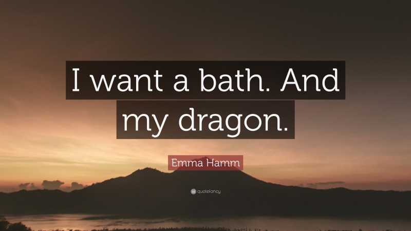 Emma Hamm Quote: “I want a bath. And my dragon.”