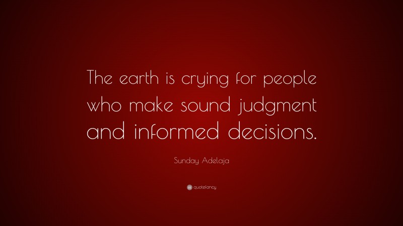Sunday Adelaja Quote: “The earth is crying for people who make sound judgment and informed decisions.”