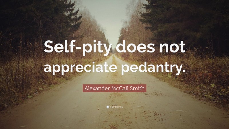 Alexander McCall Smith Quote: “Self-pity does not appreciate pedantry.”