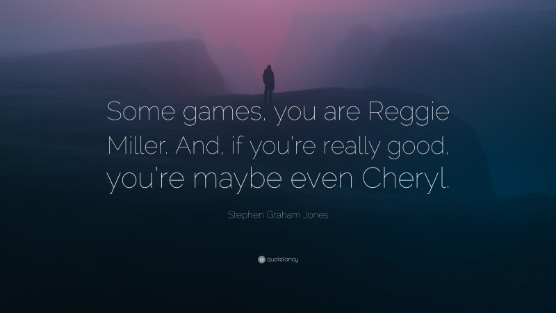 Stephen Graham Jones Quote: “Some games, you are Reggie Miller. And, if you’re really good, you’re maybe even Cheryl.”