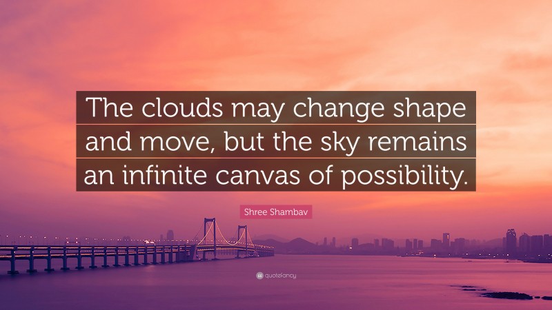 Shree Shambav Quote: “The clouds may change shape and move, but the sky remains an infinite canvas of possibility.”