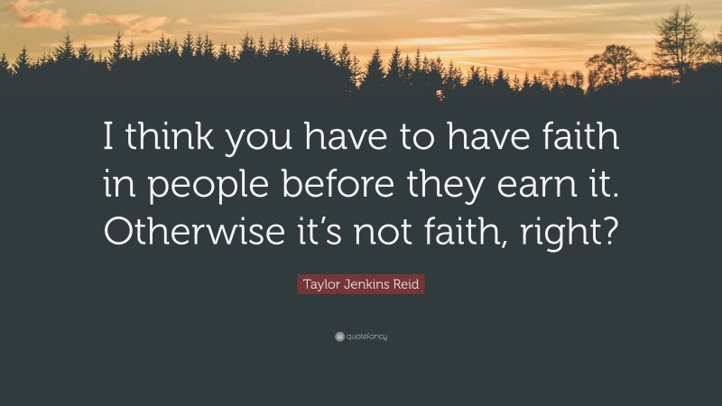 Taylor Jenkins Reid Quote: “I think you have to have faith in people before they earn it. Otherwise it’s not faith, right?”