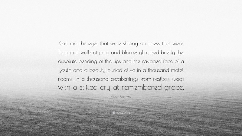 William Peter Blatty Quote: “Karl met the eyes that were shifting hardness, that were haggard wells of pain and blame; glimpsed briefly the dissolute bending of the lips and the ravaged face of a youth and a beauty buried alive in a thousand motel rooms, in a thousand awakenings from restless sleep with a stifled cry at remembered grace.”