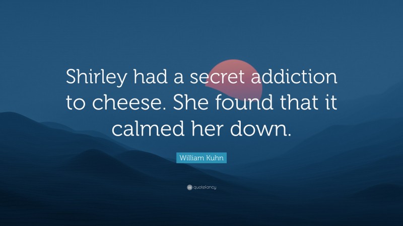 William Kuhn Quote: “Shirley had a secret addiction to cheese. She found that it calmed her down.”