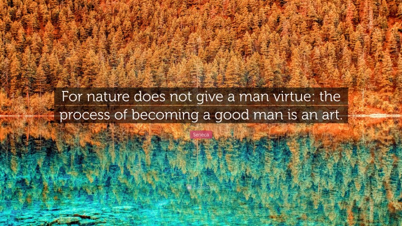 Seneca Quote: “For nature does not give a man virtue: the process of becoming a good man is an art.”