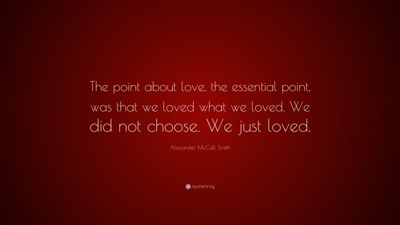 Alexander McCall Smith Quote: “The point about love, the essential point, was that we loved what we loved. We did not choose. We just loved.”
