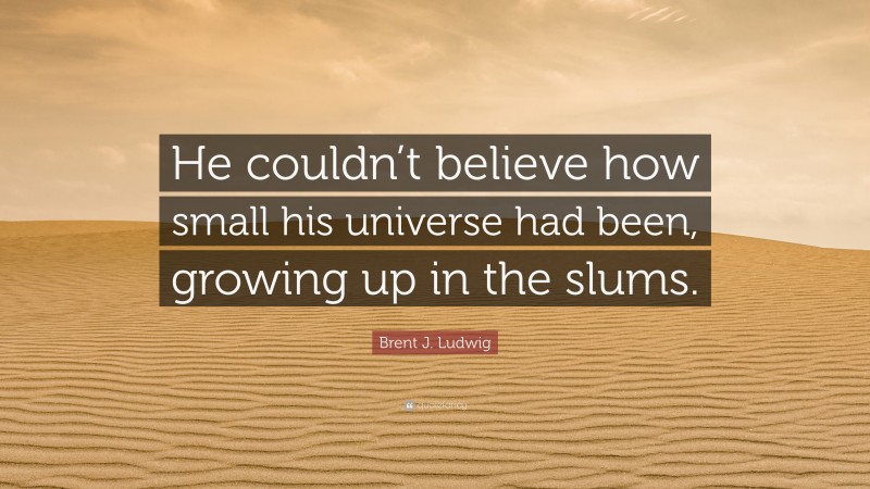 Brent J. Ludwig Quote: “He couldn’t believe how small his universe had been, growing up in the slums.”