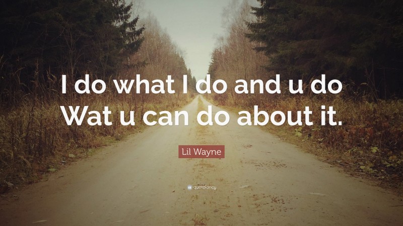 Lil Wayne Quote: “I do what I do and u do Wat u can do about it.”