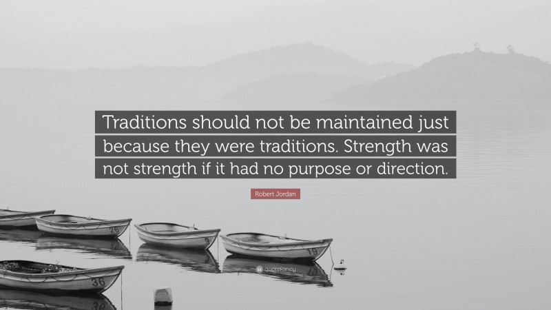 Robert Jordan Quote: “Traditions should not be maintained just because they were traditions. Strength was not strength if it had no purpose or direction.”