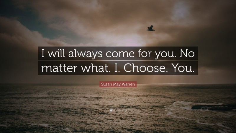 Susan May Warren Quote: “I will always come for you. No matter what. I. Choose. You.”