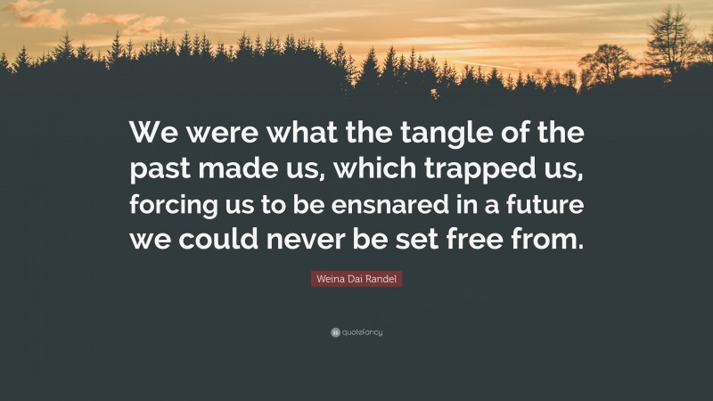 Weina Dai Randel Quote: “We were what the tangle of the past made us, which trapped us, forcing us to be ensnared in a future we could never be set free from.”