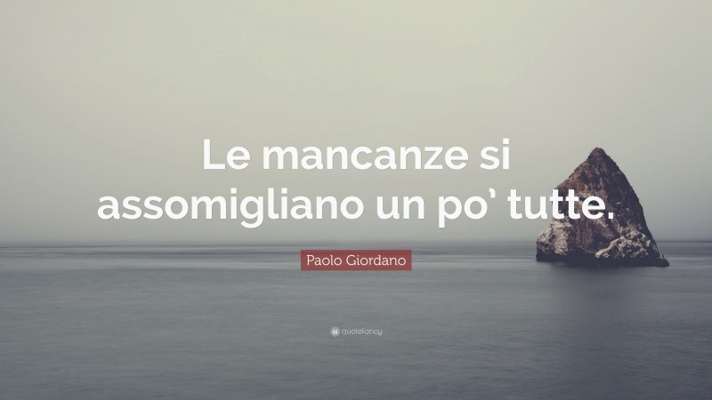 Paolo Giordano Quote: “Le mancanze si assomigliano un po’ tutte.”