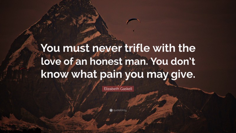 Elizabeth Gaskell Quote: “You must never trifle with the love of an honest man. You don’t know what pain you may give.”