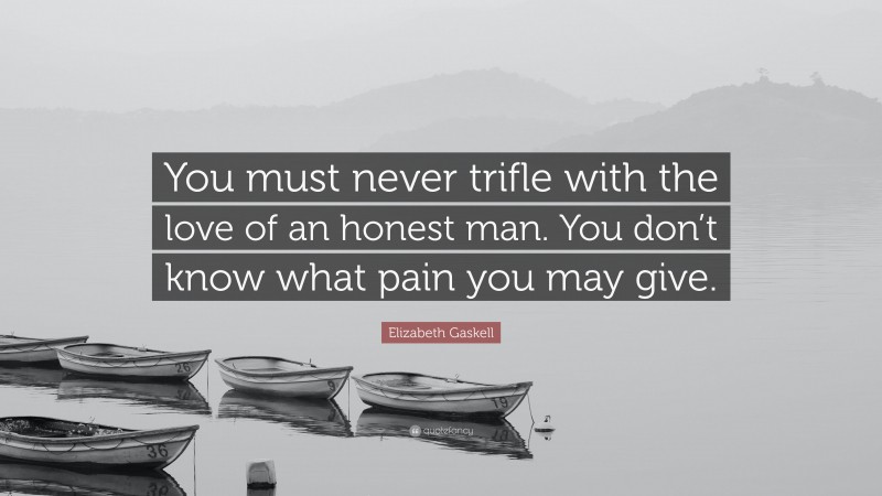 Elizabeth Gaskell Quote: “You must never trifle with the love of an honest man. You don’t know what pain you may give.”