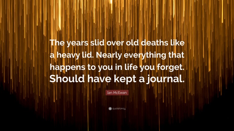 Ian McEwan Quote: “The years slid over old deaths like a heavy lid. Nearly everything that happens to you in life you forget. Should have kept a journal.”