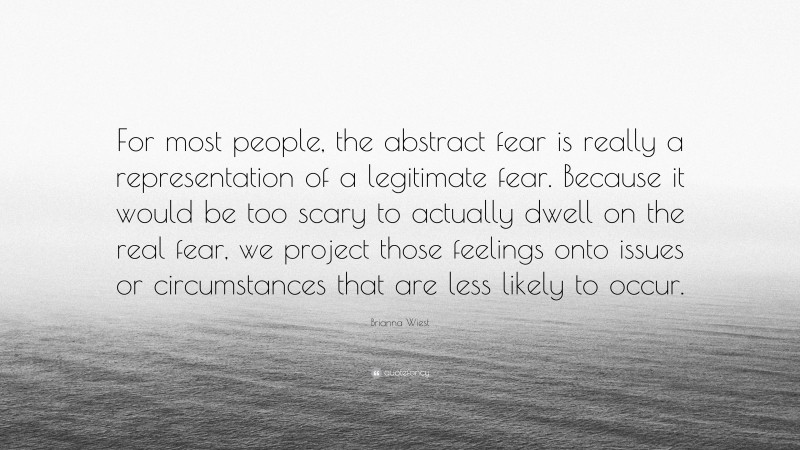 Brianna Wiest Quote: “For most people, the abstract fear is really a representation of a legitimate fear. Because it would be too scary to actually dwell on the real fear, we project those feelings onto issues or circumstances that are less likely to occur.”