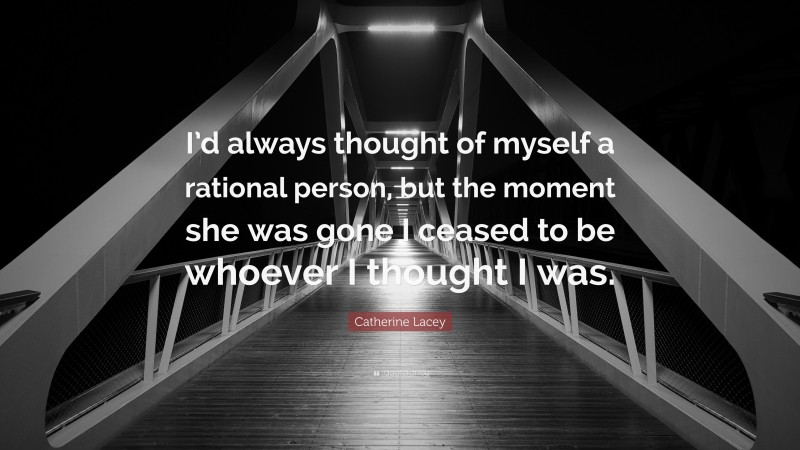 Catherine Lacey Quote: “I’d always thought of myself a rational person, but the moment she was gone I ceased to be whoever I thought I was.”