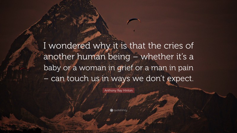 Anthony Ray Hinton Quote: “I wondered why it is that the cries of another human being – whether it’s a baby or a woman in grief or a man in pain – can touch us in ways we don’t expect.”