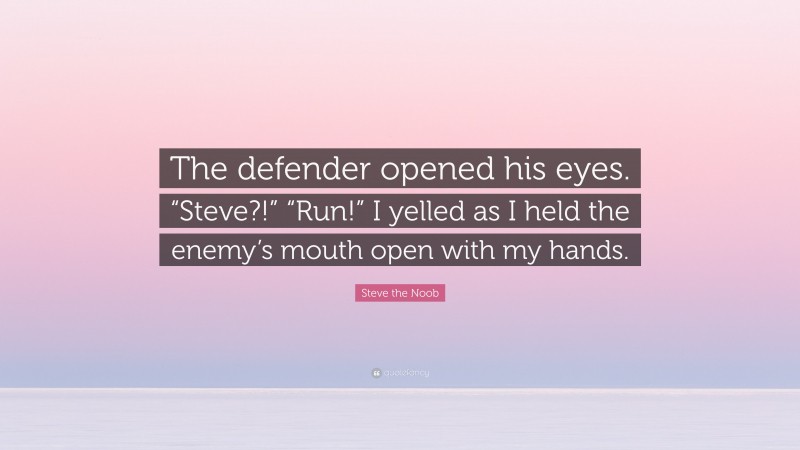 Steve the Noob Quote: “The defender opened his eyes. “Steve?!” “Run!” I yelled as I held the enemy’s mouth open with my hands.”