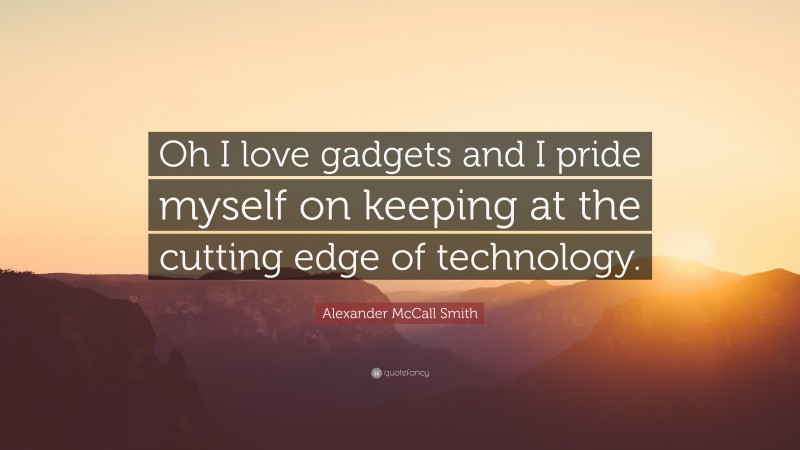 Alexander McCall Smith Quote: “Oh I love gadgets and I pride myself on keeping at the cutting edge of technology.”