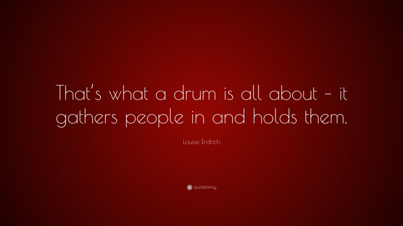 Louise Erdrich Quote: “That’s what a drum is all about – it gathers people in and holds them.”