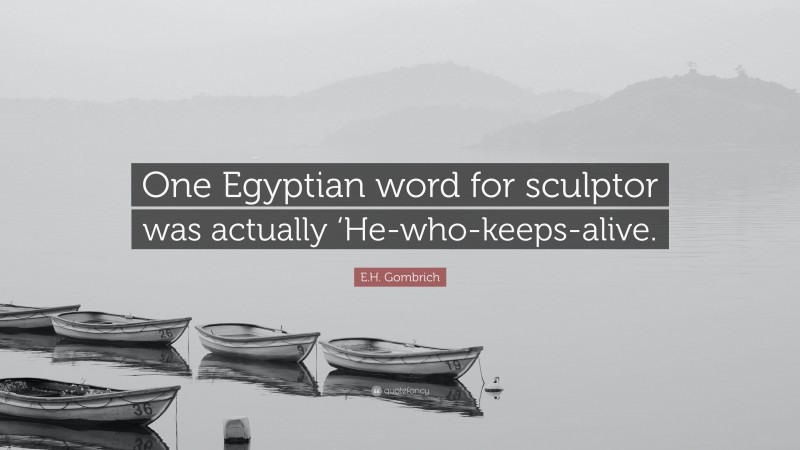 E.H. Gombrich Quote: “One Egyptian word for sculptor was actually ‘He-who-keeps-alive.”