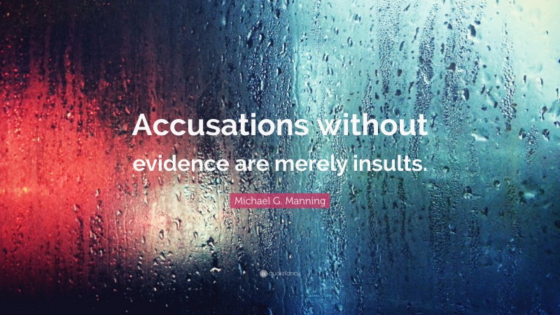 Michael G. Manning Quote: “Accusations without evidence are merely insults.”