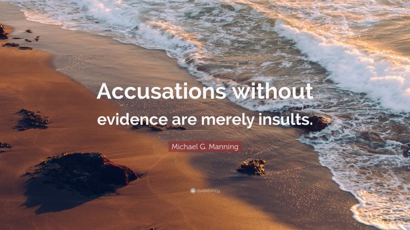 Michael G. Manning Quote: “Accusations without evidence are merely insults.”