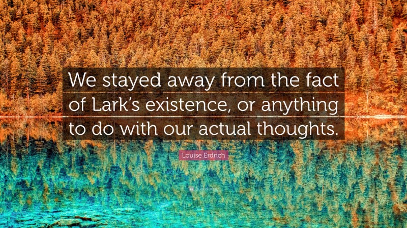 Louise Erdrich Quote: “We stayed away from the fact of Lark’s existence, or anything to do with our actual thoughts.”