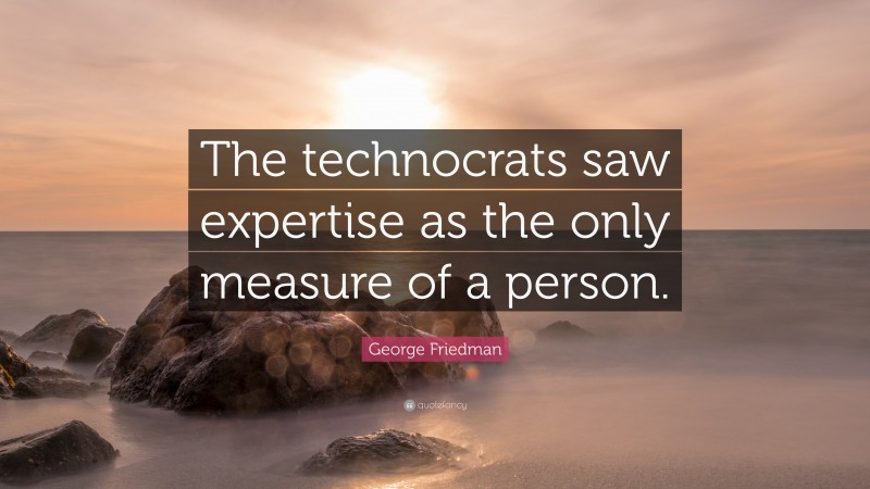 George Friedman Quote: “The technocrats saw expertise as the only measure of a person.”