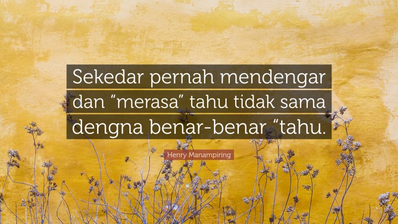 Henry Manampiring Quote: “Sekedar pernah mendengar dan “merasa” tahu tidak sama dengna benar-benar “tahu.”