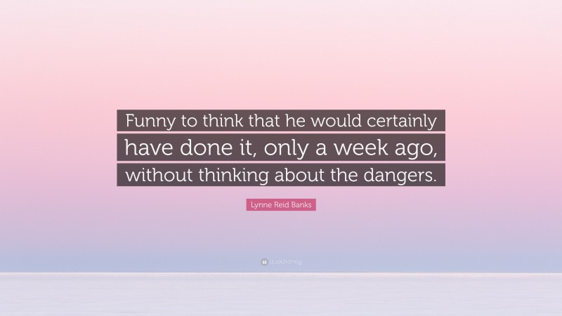 Lynne Reid Banks Quote: “Funny to think that he would certainly have done it, only a week ago, without thinking about the dangers.”