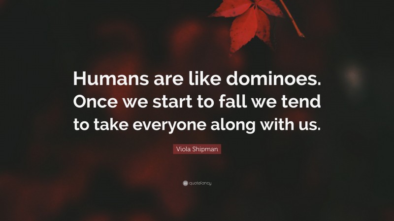 Viola Shipman Quote: “Humans are like dominoes. Once we start to fall we tend to take everyone along with us.”