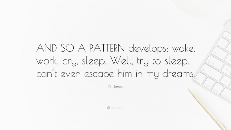 E.L. James Quote: “AND SO A PATTERN develops: wake, work, cry, sleep. Well, try to sleep. I can’t even escape him in my dreams.”