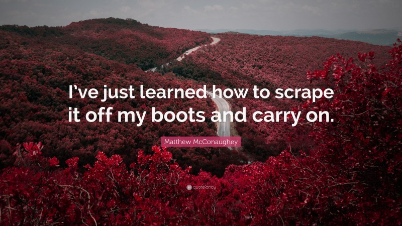 Matthew McConaughey Quote: “I’ve just learned how to scrape it off my ...