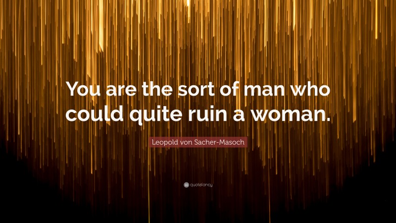 Leopold von Sacher-Masoch Quote: “You are the sort of man who could quite ruin a woman.”