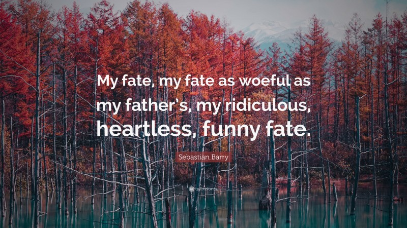 Sebastian Barry Quote: “My fate, my fate as woeful as my father’s, my ridiculous, heartless, funny fate.”