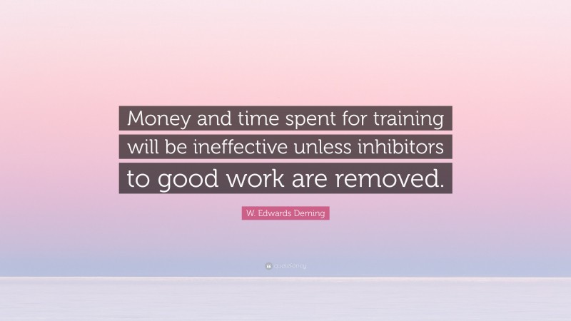 W. Edwards Deming Quote: “Money and time spent for training will be ineffective unless inhibitors to good work are removed.”