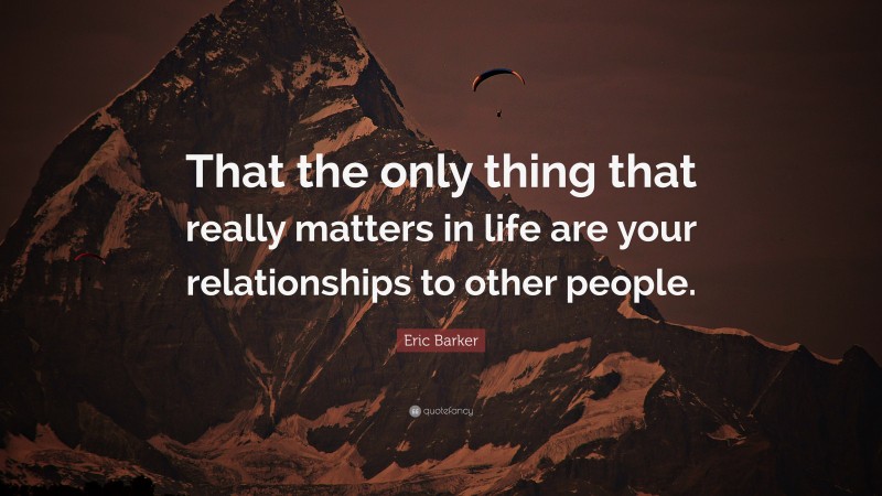 Eric Barker Quote: “That the only thing that really matters in life are your relationships to other people.”