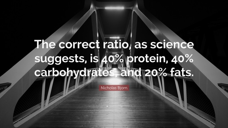 Nicholas Bjorn Quote: “The correct ratio, as science suggests, is 40% protein, 40% carbohydrates, and 20% fats.”